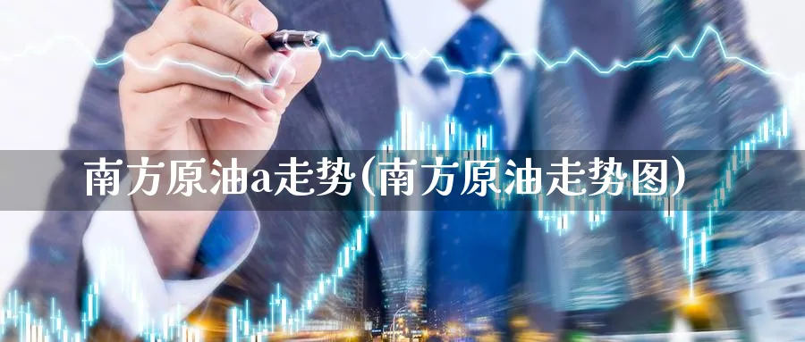 南方原油a走势(南方原油走势图)_https://www.nyyysy.com_期货分析_第1张