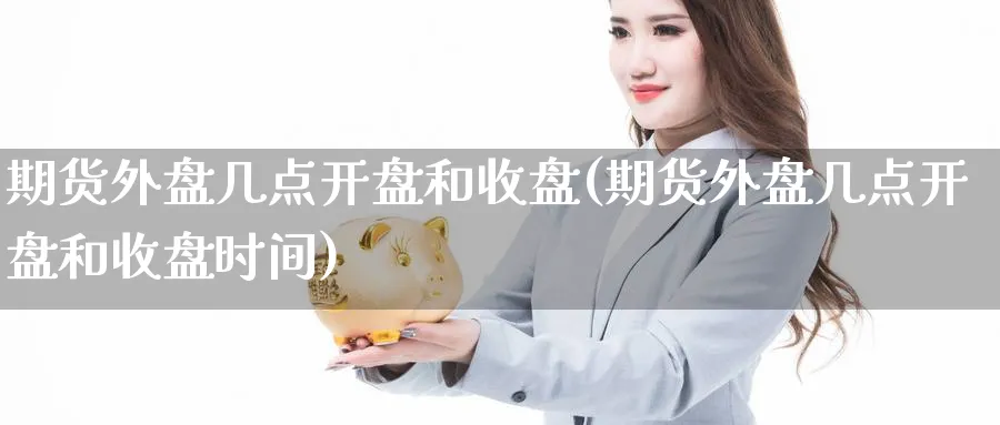 期货外盘几点开盘和收盘(期货外盘几点开盘和收盘时间)_https://www.nyyysy.com_期货喊单_第1张