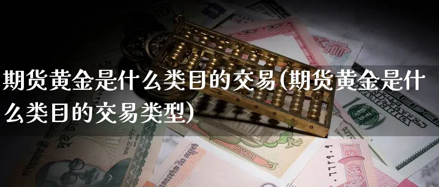 期货黄金是什么类目的交易(期货黄金是什么类目的交易类型)_https://www.nyyysy.com_期货直播_第1张