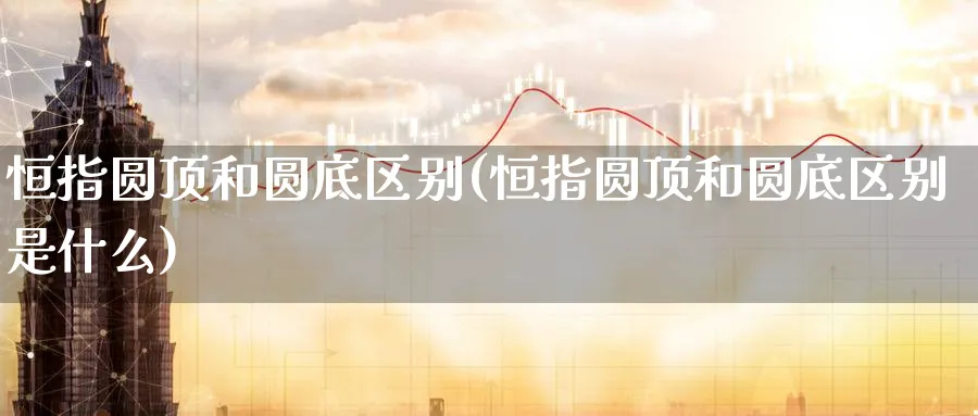 恒指圆顶和圆底区别(恒指圆顶和圆底区别是什么)_https://www.nyyysy.com_期货行情_第1张