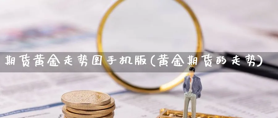 期货黄金走势图手机版(黄金期货的走势)_期货直播_第1张_南严期货 期货黄金走势图手机版(黄金期货的走势)_https://www.nyyysy.com_期货直播_第1张