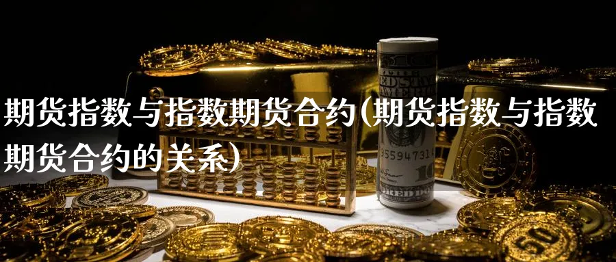 期货指数与指数期货合约(期货指数与指数期货合约的关系)_https://www.nyyysy.com_期货市场_第1张
