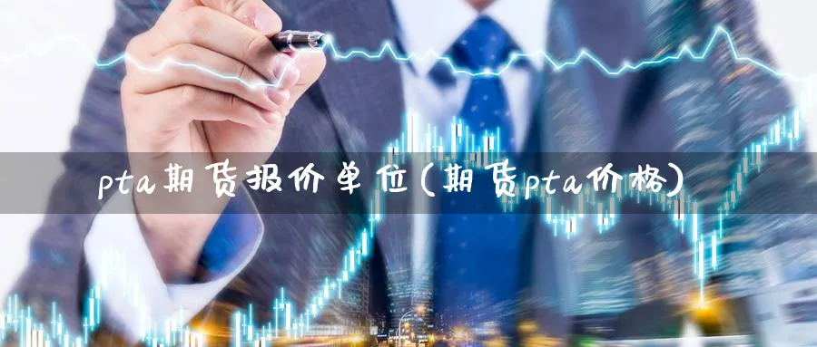 pta期货报价单位(期货pta价格)_https://www.nyyysy.com_期货市场_第1张
