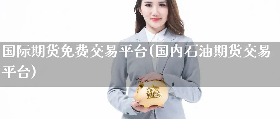 国际期货免费交易平台(国内石油期货交易平台)_https://www.nyyysy.com_期货市场_第1张