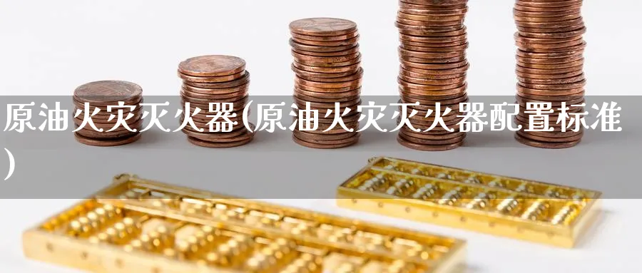 原油火灾灭火器(原油火灾灭火器配置标准)_https://www.nyyysy.com_期货平台_第1张