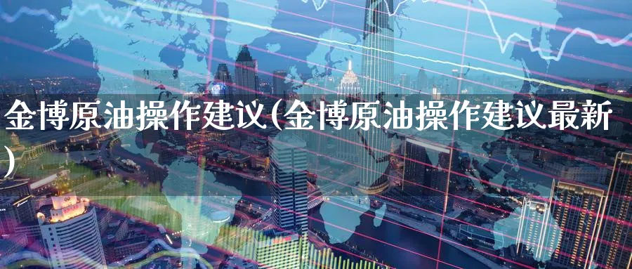金博原油操作建议(金博原油操作建议最新)_https://www.nyyysy.com_期货直播_第1张
