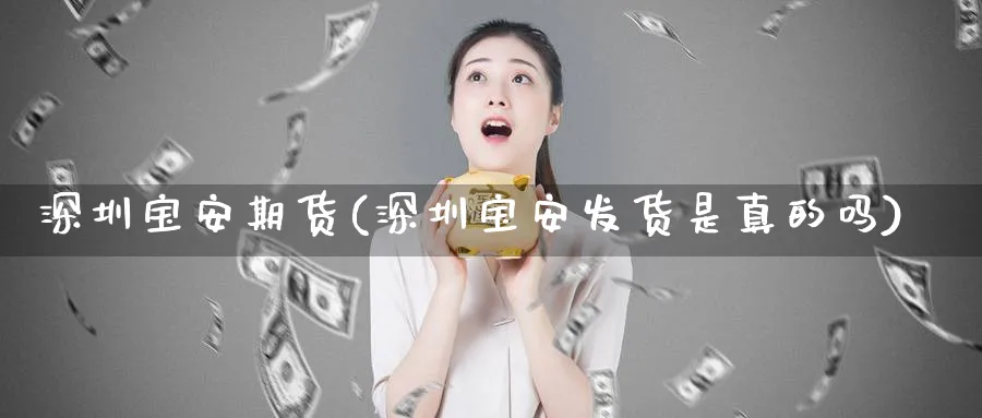 深圳宝安期货(深圳宝安发货是真的吗)_https://www.nyyysy.com_期货市场_第1张