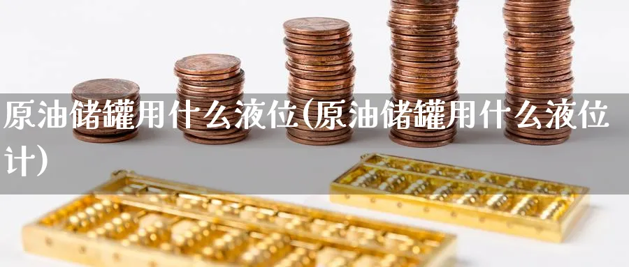 原油储罐用什么液位(原油储罐用什么液位计)_https://www.nyyysy.com_期货喊单_第1张