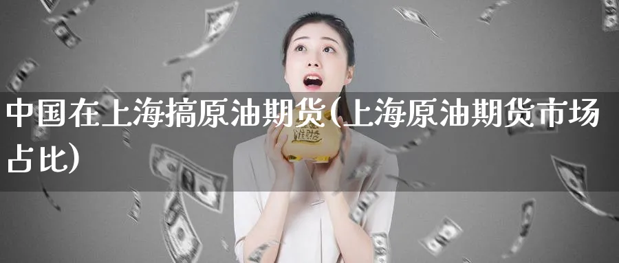 中国在上海搞原油期货(上海原油期货市场占比)_https://www.nyyysy.com_期货行情_第1张