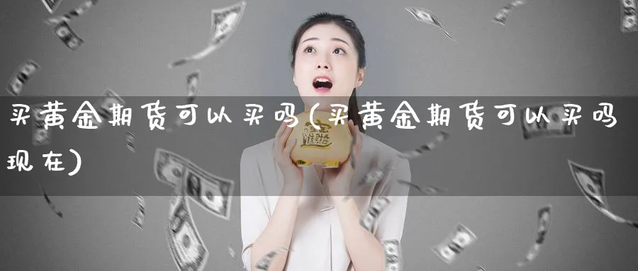 买黄金期货可以买吗(买黄金期货可以买吗现在)_https://www.nyyysy.com_期货行情_第1张