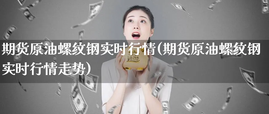 期货原油螺纹钢实时行情(期货原油螺纹钢实时行情走势)_https://www.nyyysy.com_期货直播_第1张