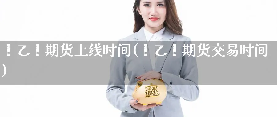 苯乙烯期货上线时间(苯乙烯期货交易时间)_https://www.nyyysy.com_期货行情_第1张