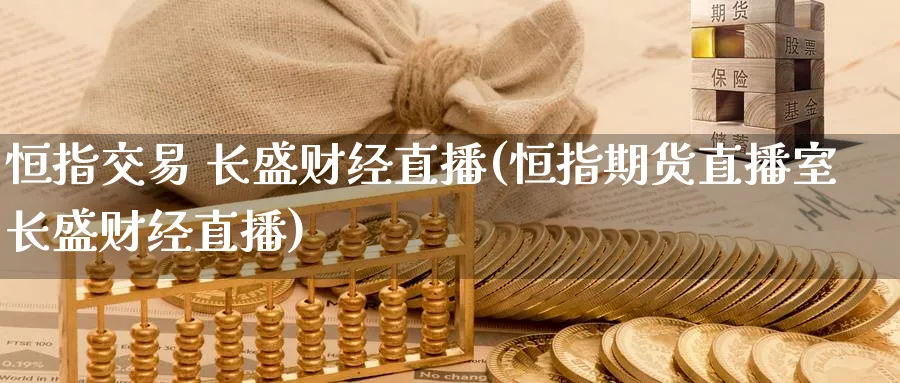 恒指交易 长盛财经直播(恒指期货直播室长盛财经直播)_https://www.nyyysy.com_期货直播_第1张