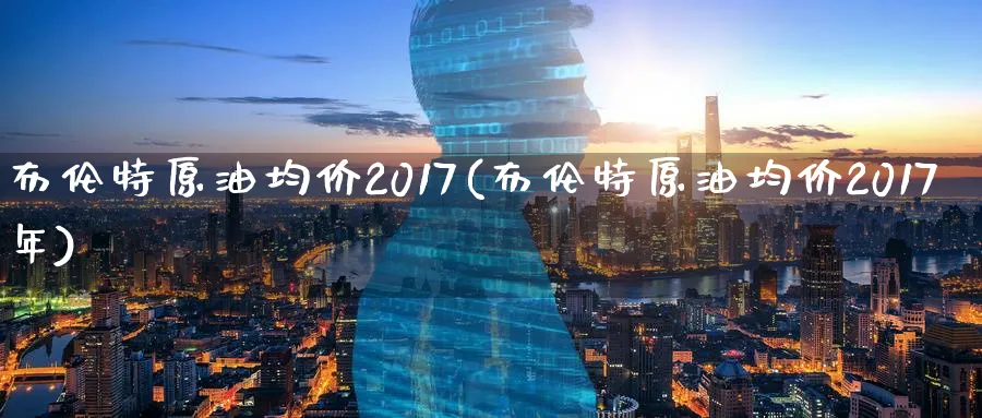 布伦特原油均价2017(布伦特原油均价2017年)_https://www.nyyysy.com_期货平台_第1张