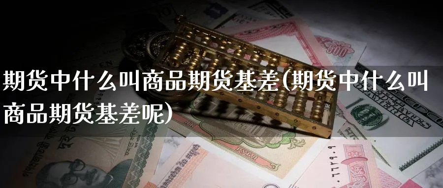 期货中什么叫商品期货基差(期货中什么叫商品期货基差呢)_https://www.nyyysy.com_期货行情_第1张