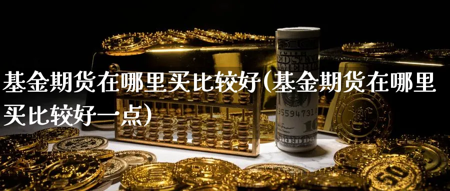 基金期货在哪里买比较好(基金期货在哪里买比较好一点)_https://www.nyyysy.com_期货市场_第1张
