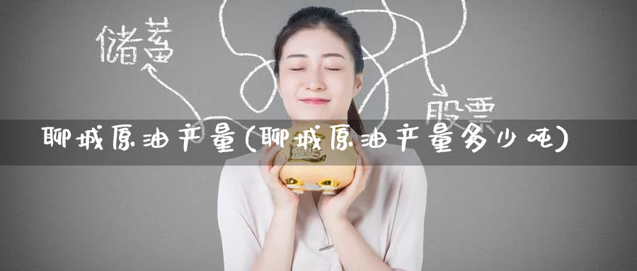 聊城原油产量(聊城原油产量多少吨)_https://www.nyyysy.com_期货直播_第1张