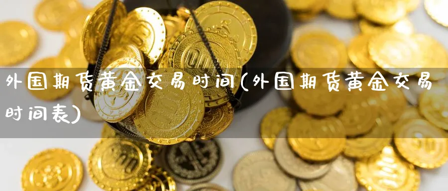 外国期货黄金交易时间(外国期货黄金交易时间表)_https://www.nyyysy.com_期货直播_第1张