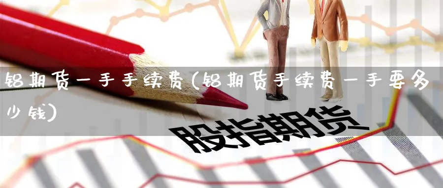 铝期货一手手续费(铝期货手续费一手要多少钱)_https://www.nyyysy.com_期货分析_第1张