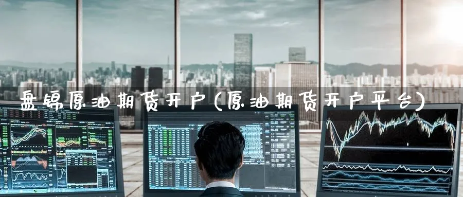 盘锦原油期货开户(原油期货开户平台)_https://www.nyyysy.com_期货行情_第1张