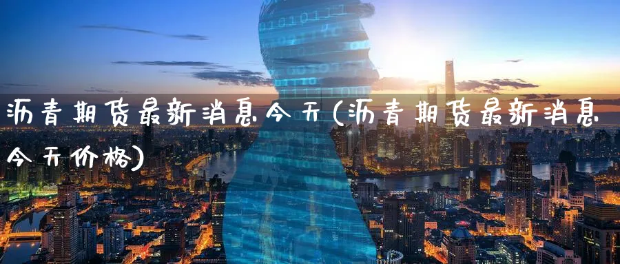 沥青期货最新消息今天(沥青期货最新消息今天价格)_https://www.nyyysy.com_期货行情_第1张