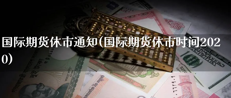 国际期货休市通知(国际期货休市时间2020)_https://www.nyyysy.com_期货平台_第1张