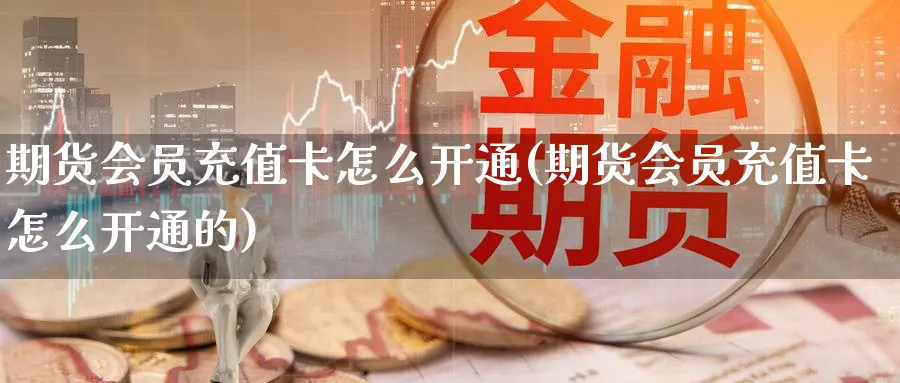 期货会员充值卡怎么开通(期货会员充值卡怎么开通的)_https://www.nyyysy.com_期货喊单_第1张