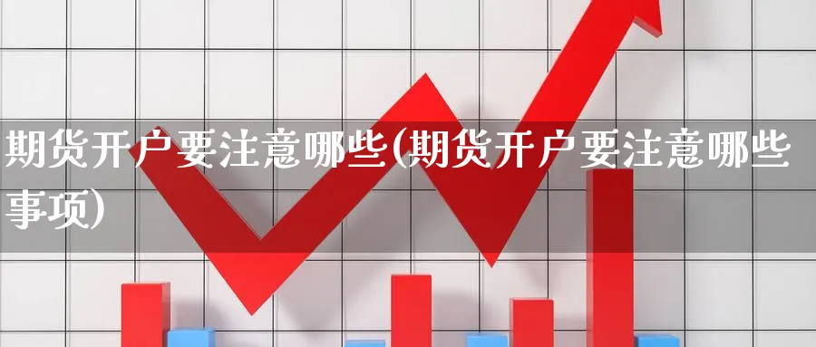 期货开户要注意哪些(期货开户要注意哪些事项)_https://www.nyyysy.com_期货市场_第1张