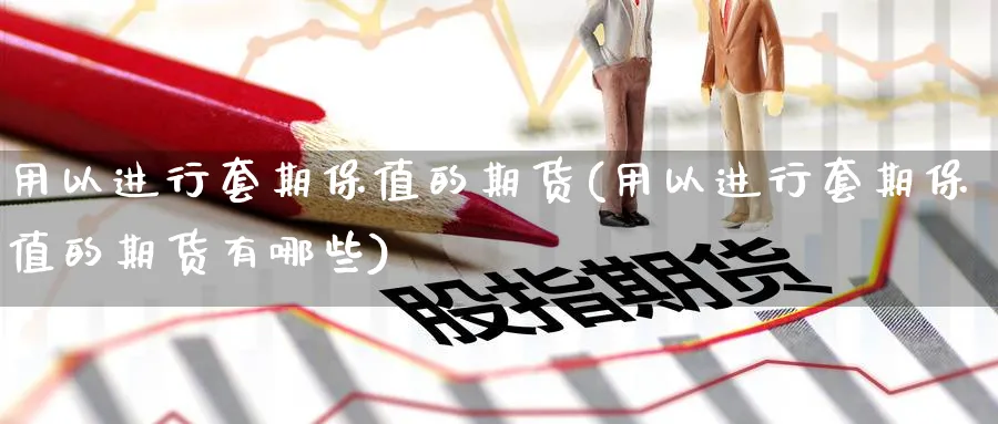 用以进行套期保值的期货(用以进行套期保值的期货有哪些)_https://www.nyyysy.com_期货直播_第1张