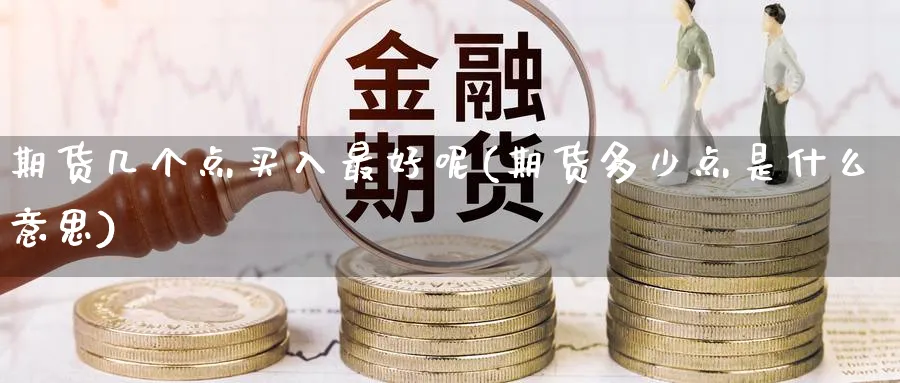 期货几个点买入最好呢(期货多少点是什么意思)_https://www.nyyysy.com_期货喊单_第1张