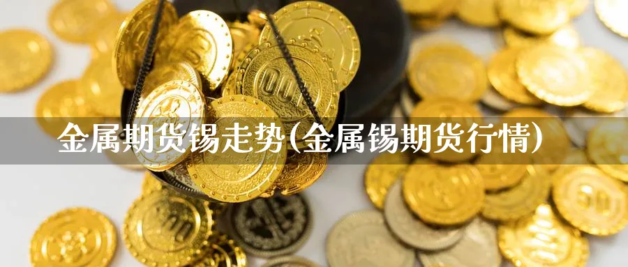 金属期货锡走势(金属锡期货行情)_https://www.nyyysy.com_期货喊单_第1张