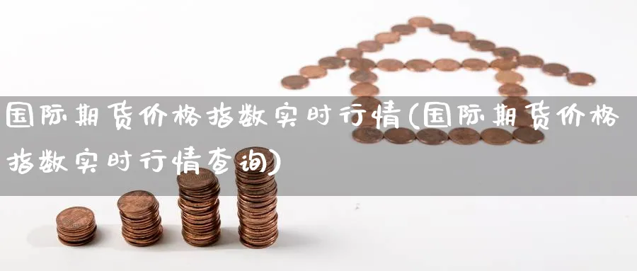 国际期货价格指数实时行情(国际期货价格指数实时行情查询)_https://www.nyyysy.com_期货喊单_第1张