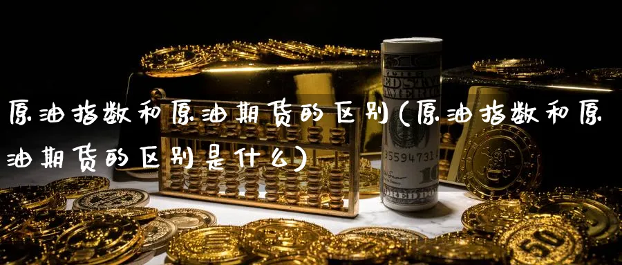 原油指数和原油期货的区别(原油指数和原油期货的区别是什么)_https://www.nyyysy.com_期货分析_第1张