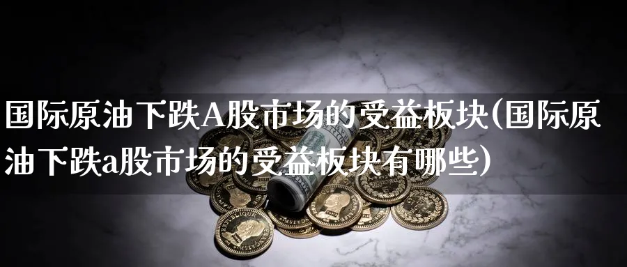 国际原油下跌A股市场的受益板块(国际原油下跌a股市场的受益板块有哪些)_https://www.nyyysy.com_期货直播_第1张