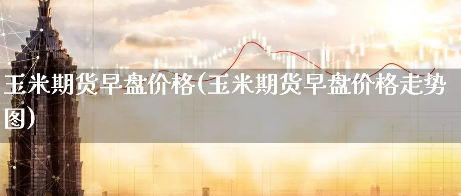 玉米期货早盘价格(玉米期货早盘价格走势图)_https://www.nyyysy.com_期货喊单_第1张