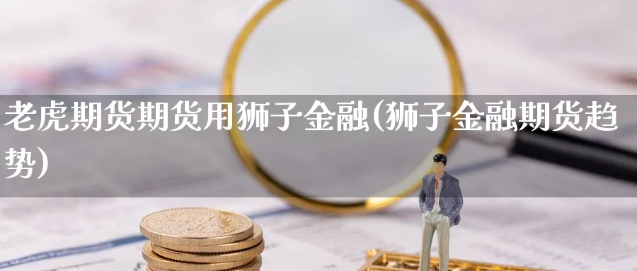 老虎期货期货用狮子金融(狮子金融期货趋势)_https://www.nyyysy.com_期货分析_第1张