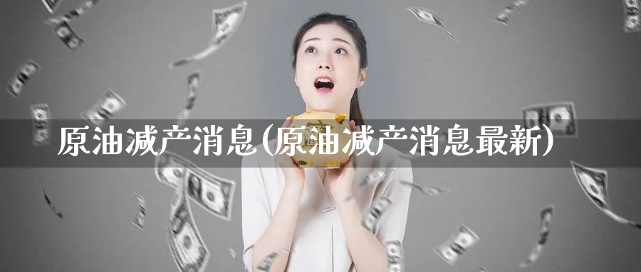原油减产消息(原油减产消息最新)_https://www.nyyysy.com_期货市场_第1张