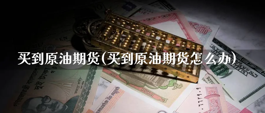 买到原油期货(买到原油期货怎么办)_https://www.nyyysy.com_期货分析_第1张