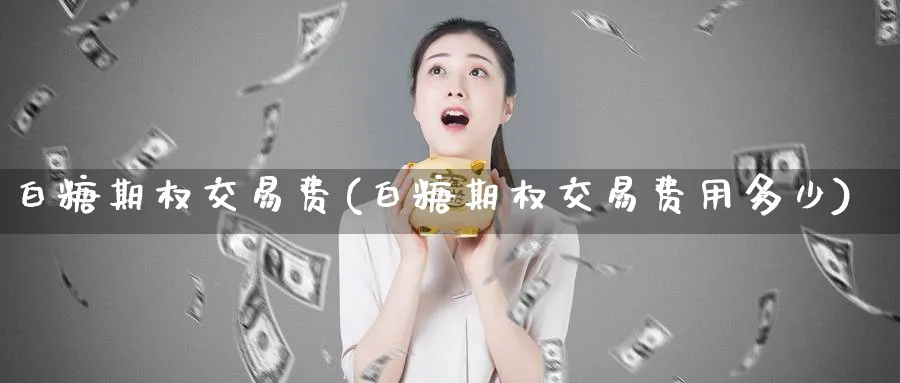 白糖期权交易费(白糖期权交易费用多少)_https://www.nyyysy.com_期货平台_第1张
