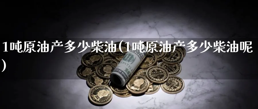 1吨原油产多少柴油(1吨原油产多少柴油呢)_https://www.nyyysy.com_期货市场_第1张