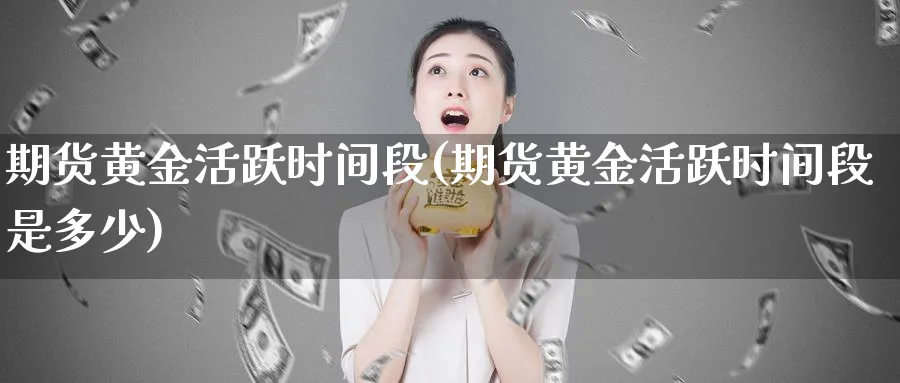 期货黄金活跃时间段(期货黄金活跃时间段是多少)_https://www.nyyysy.com_期货分析_第1张