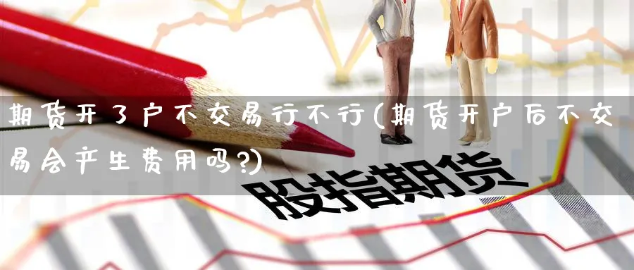 期货开了户不交易行不行(期货开户后不交易会产生费用吗?)_https://www.nyyysy.com_期货分析_第1张