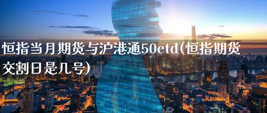 恒指当月期货与沪港通50etd(恒指期货交割日是几号)_https://www.nyyysy.com_期货行情_第1张