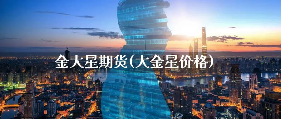 金大星期货(大金星价格)_https://www.nyyysy.com_期货直播_第1张