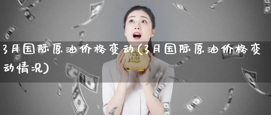 3月国际原油价格变动(3月国际原油价格变动情况)_https://www.nyyysy.com_期货行情_第1张
