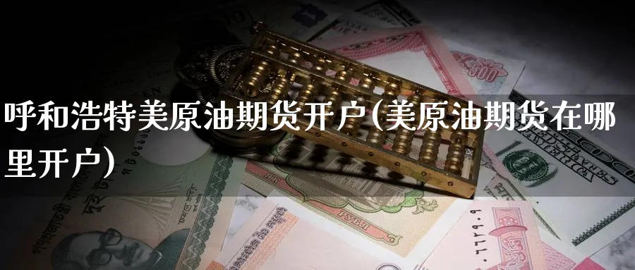 呼和浩特美原油期货开户(美原油期货在哪里开户)_https://www.nyyysy.com_期货喊单_第1张