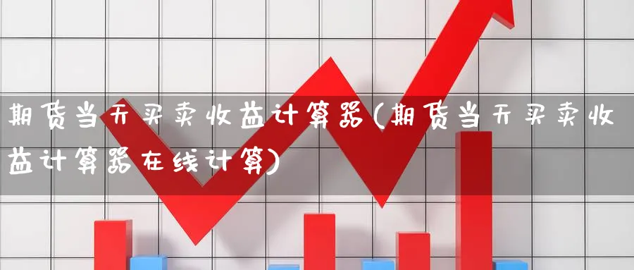 期货当天买卖收益计算器(期货当天买卖收益计算器在线计算)_期货行情_第1张_南严期货 期货当天买卖收益计算器(期货当天买卖收益计算器在线计算)_https://www.nyyysy.com_期货行情_第1张