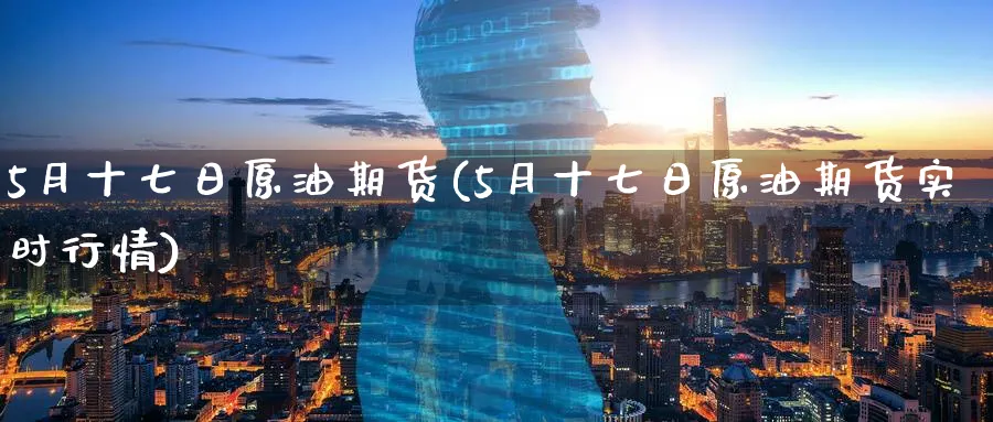 5月十七日原油期货(5月十七日原油期货实时行情)_https://www.nyyysy.com_期货市场_第1张