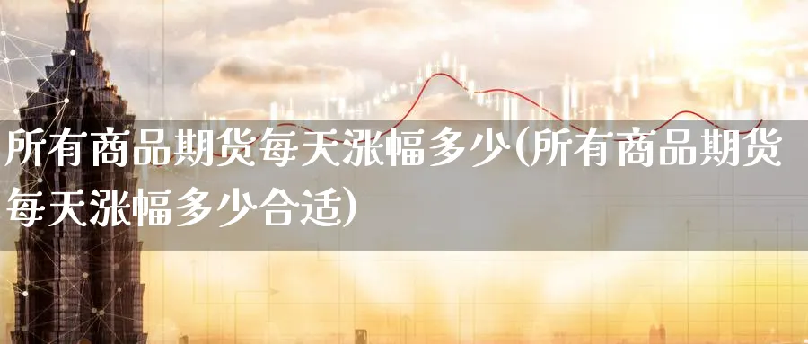所有商品期货每天涨幅多少(所有商品期货每天涨幅多少合适)_https://www.nyyysy.com_期货平台_第1张