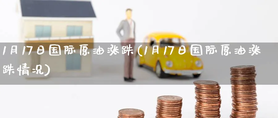 1月17日国际原油涨跌(1月17日国际原油涨跌情况)_https://www.nyyysy.com_期货分析_第1张